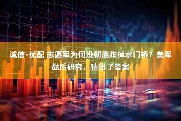 诚信-优配 志愿军为何没彻底炸掉水门桥？美军战后研究，猜出了答案