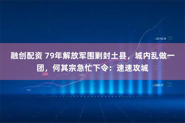 融创配资 79年解放军围剿封土县，城内乱做一团，何其宗急忙下令：速速攻城