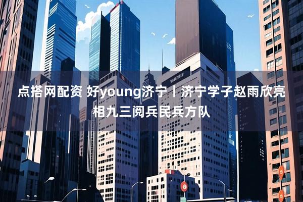 点搭网配资 好young济宁丨济宁学子赵雨欣亮相九三阅兵民兵方队