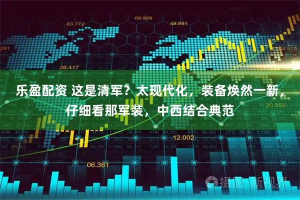 乐盈配资 这是清军？太现代化，装备焕然一新，仔细看那军装，中西结合典范