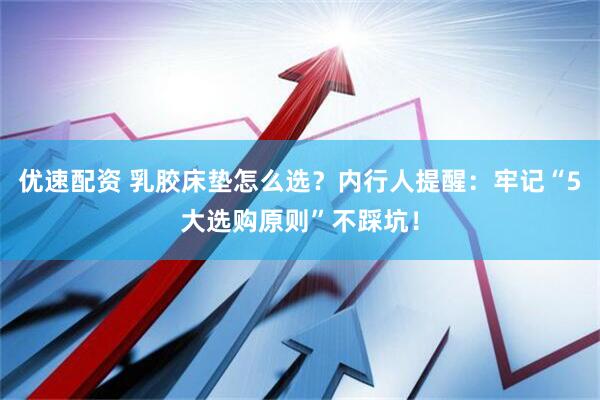 优速配资 乳胶床垫怎么选？内行人提醒：牢记“5大选购原则”不踩坑！
