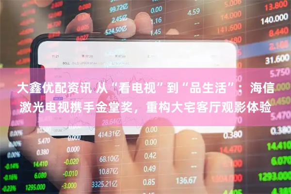 大鑫优配资讯 从“看电视”到“品生活”：海信激光电视携手金堂奖，重构大宅客厅观影体验