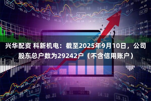 兴华配资 科新机电：截至2025年9月10日，公司股东总户数为29242户（不含信用账户）