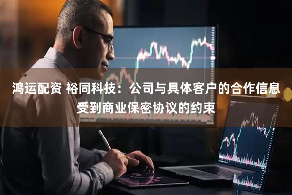 鸿运配资 裕同科技：公司与具体客户的合作信息受到商业保密协议的约束