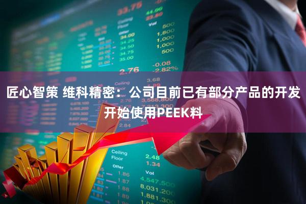 匠心智策 维科精密：公司目前已有部分产品的开发开始使用PEEK料