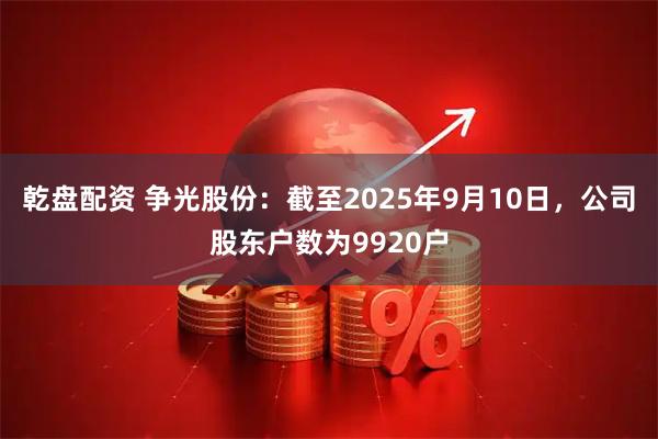 乾盘配资 争光股份：截至2025年9月10日，公司股东户数为9920户