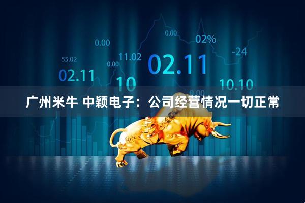 广州米牛 中颖电子：公司经营情况一切正常