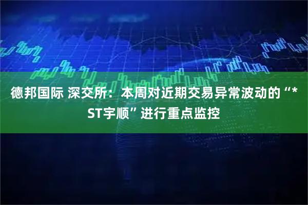 德邦国际 深交所：本周对近期交易异常波动的“*ST宇顺”进行重点监控