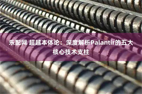 乐配网 超越本体论：深度解析Palantir的五大核心技术支柱