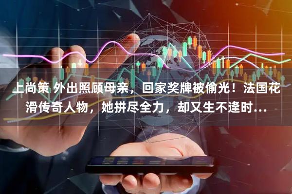 上尚策 外出照顾母亲，回家奖牌被偷光！法国花滑传奇人物，她拼尽全力，却又生不逢时…