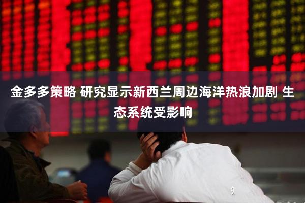 金多多策略 研究显示新西兰周边海洋热浪加剧 生态系统受影响