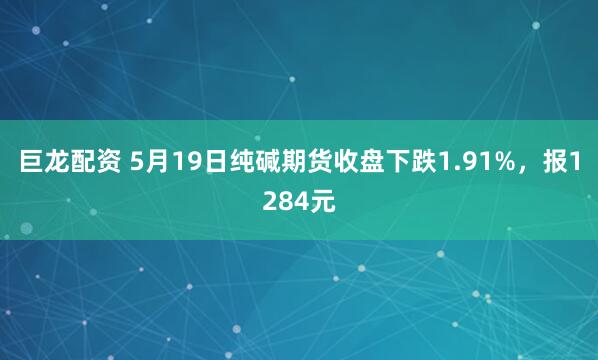 巨龙配资 5月19日纯碱期货收盘下跌1.91%,报1284元