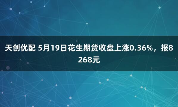 天创优配 5月19日花生期货收盘上涨0.36%，报8268元