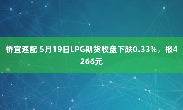 桥宜速配 5月19日LPG期货收盘下跌0.33%，报4266元