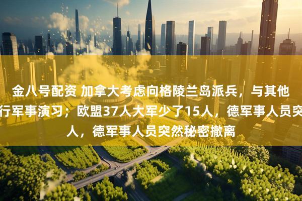 金八号配资 加拿大考虑向格陵兰岛派兵，与其他北约盟国进行军事演习；欧盟37人大军少了15人，德军事人员突然秘密撤离