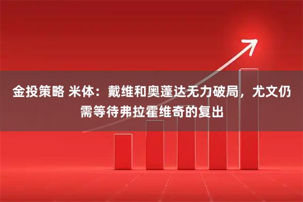 金投策略 米体：戴维和奥蓬达无力破局，尤文仍需等待弗拉霍维奇的复出