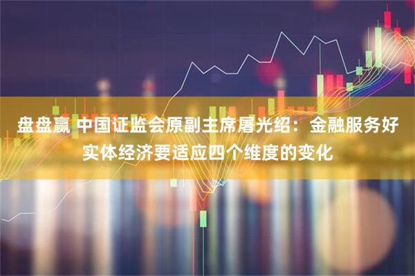 盘盘赢 中国证监会原副主席屠光绍：金融服务好实体经济要适应四个维度的变化