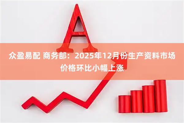 众盈易配 商务部:2025年12月份生产资料市场价格环比小幅上涨