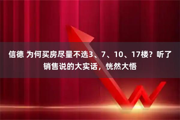 信德 为何买房尽量不选3、7、10、17楼？听了销售说的大实话，恍然大悟