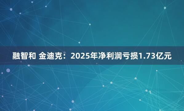 融智和 金迪克：2025年净利润亏损1.73亿元