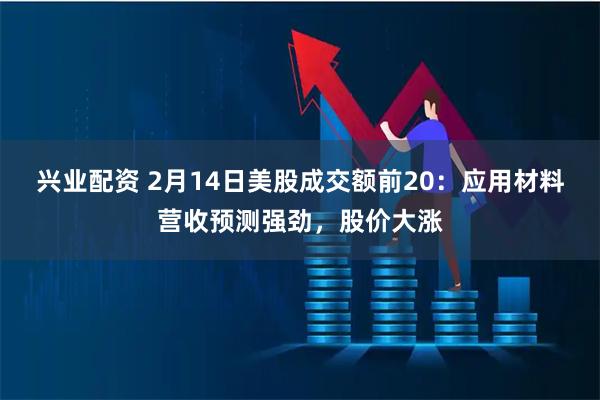 兴业配资 2月14日美股成交额前20：应用材料营收预测强劲，股价大涨