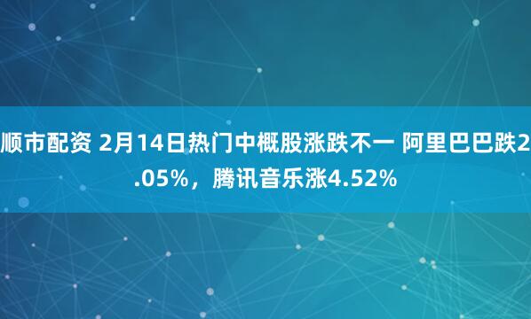 顺市配资 2月14日热门中概股涨跌不一 阿里巴巴跌2.05%，腾讯音乐涨4.52%