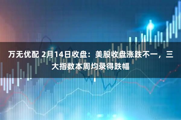 万无优配 2月14日收盘：美股收盘涨跌不一，三大指数本周均录得跌幅