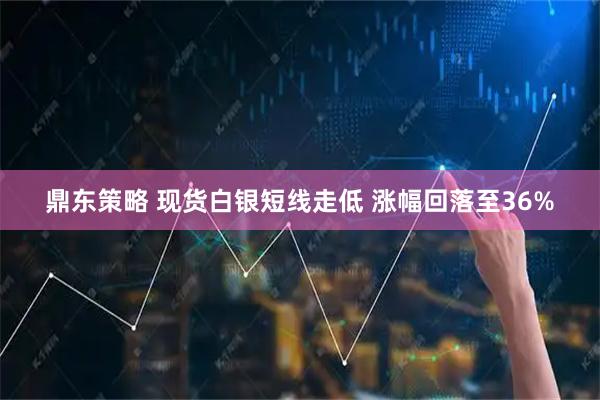鼎东策略 现货白银短线走低 涨幅回落至36%
