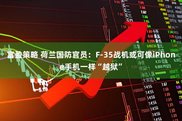 富盈策略 荷兰国防官员：F-35战机或可像iPhone手机一样“越狱”