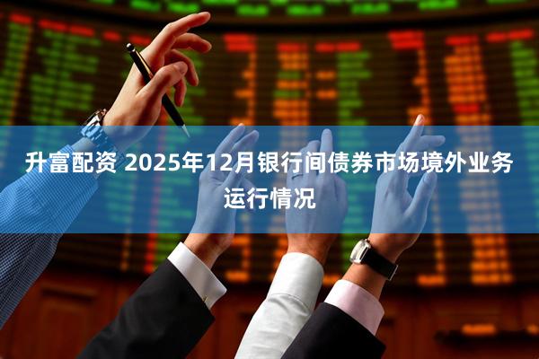 升富配资 2025年12月银行间债券市场境外业务运行情况