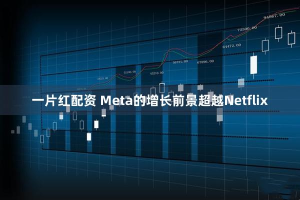 一片红配资 Meta的增长前景超越Netflix