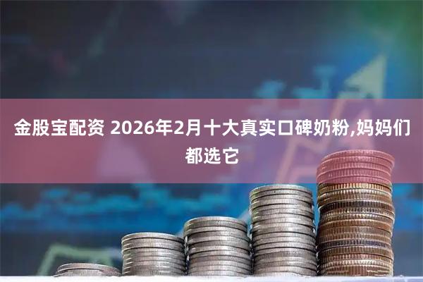 金股宝配资 2026年2月十大真实口碑奶粉,妈妈们都选它