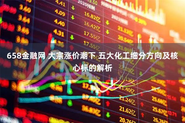 658金融网 大宗涨价潮下 五大化工细分方向及核心标的解析