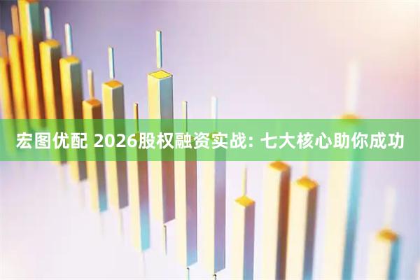 宏图优配 2026股权融资实战: 七大核心助你成功