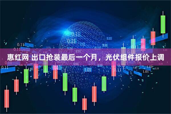 惠红网 出口抢装最后一个月，光伏组件报价上调
