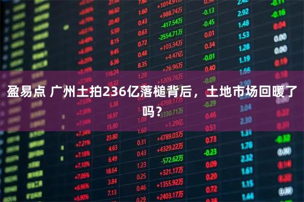 盈易点 广州土拍236亿落槌背后,土地市场回暖了吗?