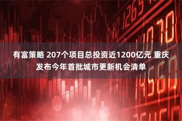 有富策略 207个项目总投资近1200亿元 重庆发布今年首批城市更新机会清单