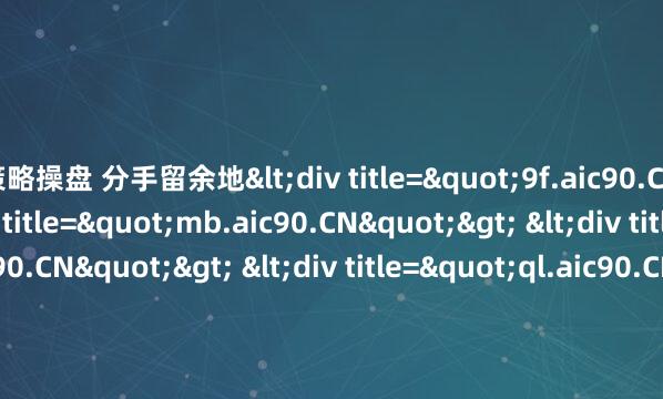 策略操盘 分手留余地<div title="9f.aic90.CN"> <div title="mb.aic90.CN"> <div title="mi.aic90.CN"> <div title="ql.aic90.CN"> <div title="v1.aic90.CN" /></d