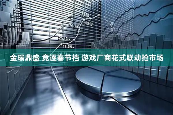 金瑞鼎盛 竞逐春节档 游戏厂商花式联动抢市场