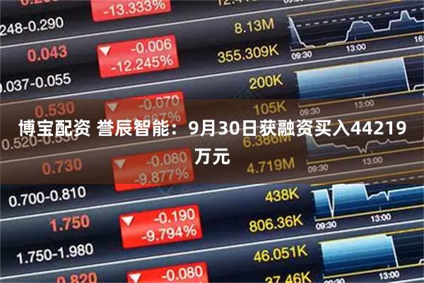 博宝配资 誉辰智能：9月30日获融资买入44219万元