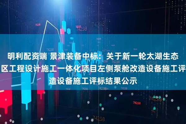 明利配资端 景津装备中标:关于新一轮太湖生态清淤梅梁湖区工程设计施工一体化项目左侧泵舱改造设备施工评标结果公示
