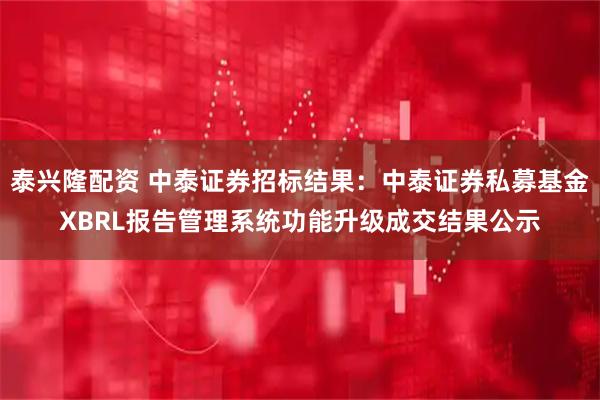 泰兴隆配资 中泰证券招标结果：中泰证券私募基金XBRL报告管理系统功能升级成交结果公示