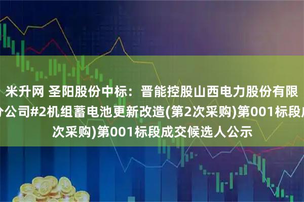 米升网 圣阳股份中标:晋能控股山西电力股份有限公司侯马热电分公司#2机组蓄电池更新改造(第2次采购)第001标段成交候选人公示