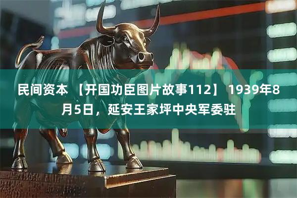 民间资本 【开国功臣图片故事112】 1939年8月5日，延安王家坪中央军委驻