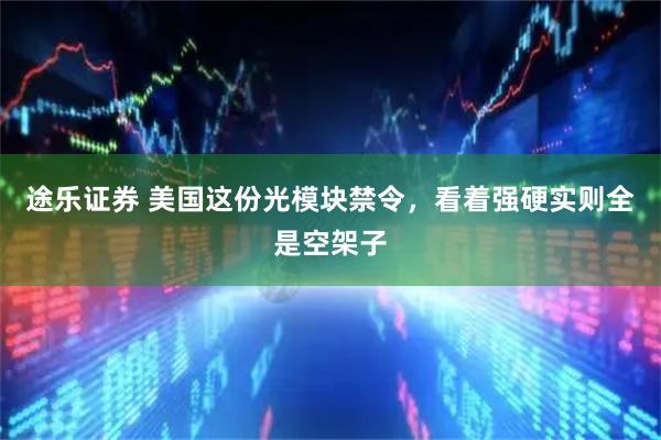 途乐证券 美国这份光模块禁令，看着强硬实则全是空架子