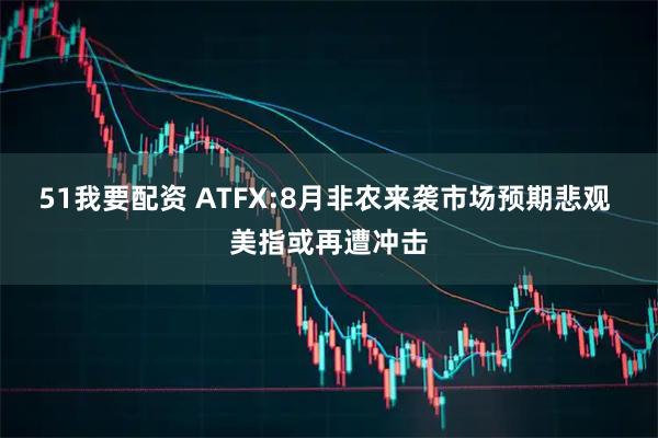 51我要配资 ATFX:8月非农来袭市场预期悲观 美指或再遭冲击