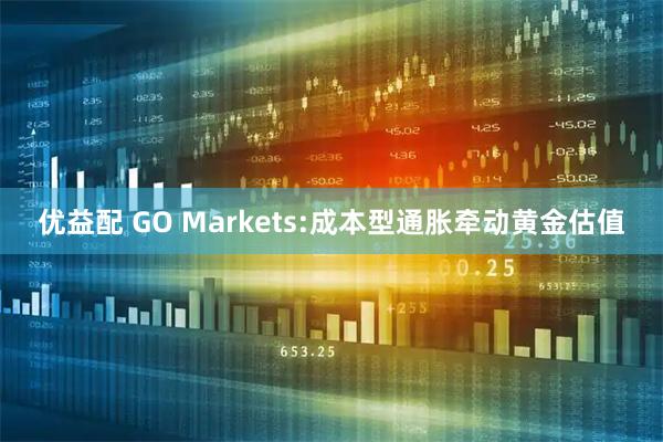 优益配 GO Markets:成本型通胀牵动黄金估值